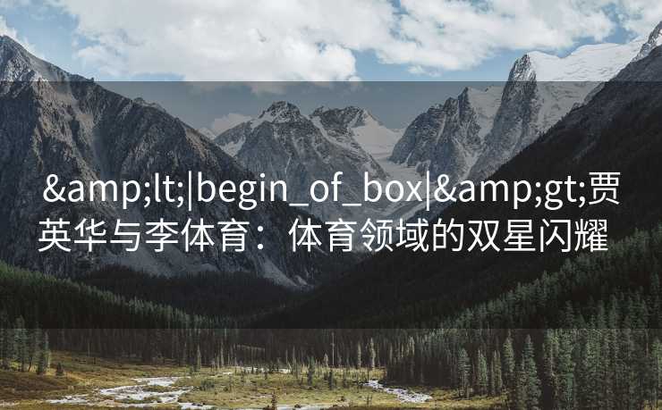 &lt;|begin_of_box|&gt;贾英华与李体育：体育领域的双星闪耀  