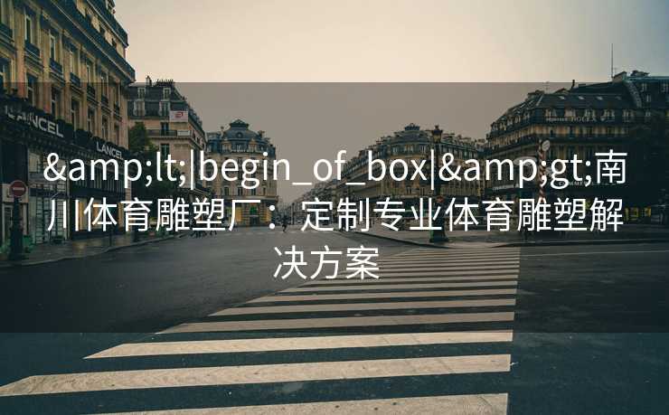 &lt;|begin_of_box|&gt;南川体育雕塑厂：定制专业体育雕塑解决方案  