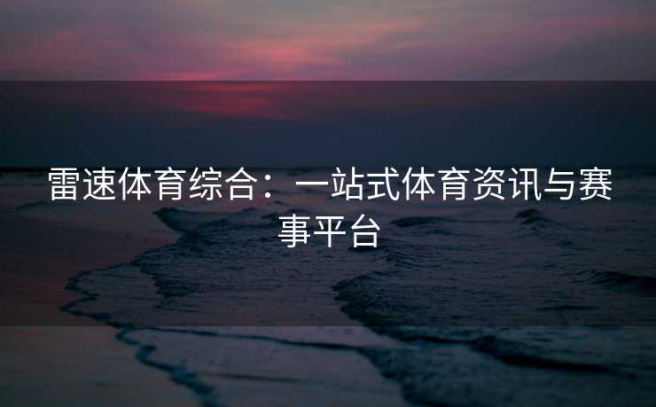 雷速体育综合：一站式体育资讯与赛事平台