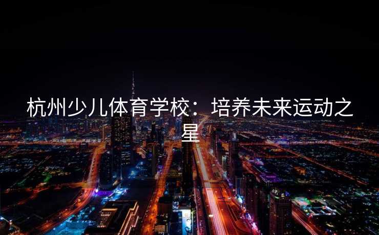 杭州少儿体育学校：培养未来运动之星