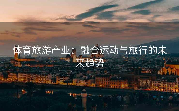 体育旅游产业：融合运动与旅行的未来趋势