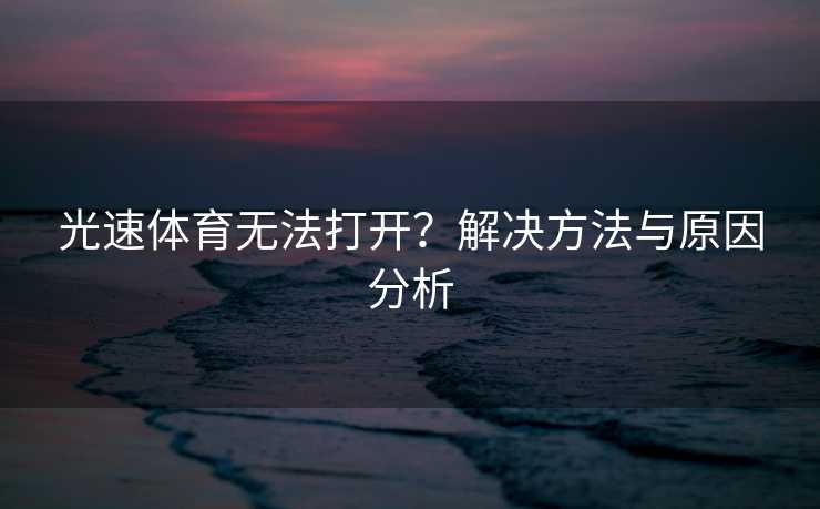 光速体育无法打开？解决方法与原因分析