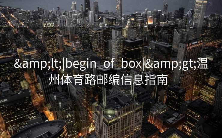 &lt;|begin_of_box|&gt;温州体育路邮编信息指南  