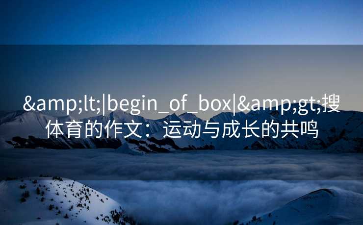&lt;|begin_of_box|&gt;搜体育的作文：运动与成长的共鸣