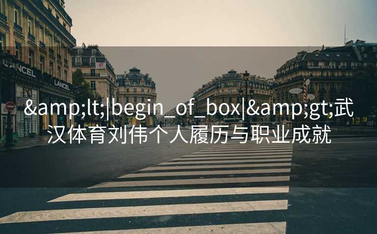 &lt;|begin_of_box|&gt;武汉体育刘伟个人履历与职业成就