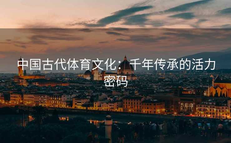中国古代体育文化：千年传承的活力密码