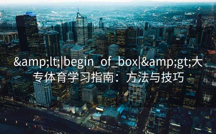 &lt;|begin_of_box|&gt;大专体育学习指南：方法与技巧