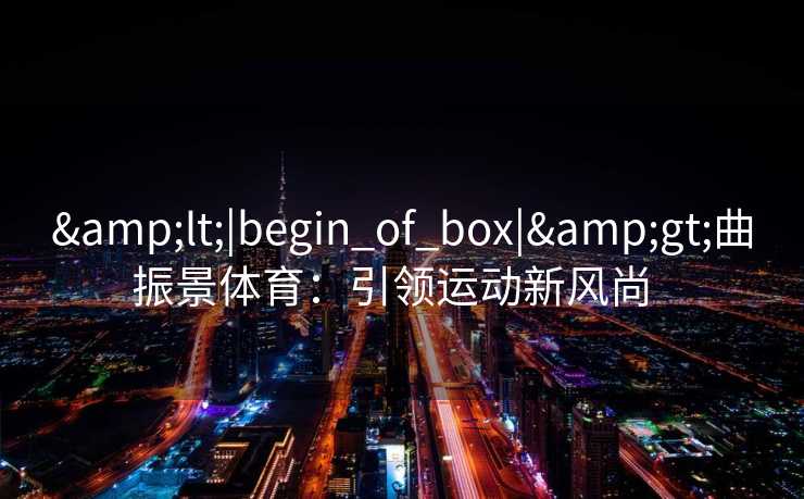 &lt;|begin_of_box|&gt;曲振景体育：引领运动新风尚  