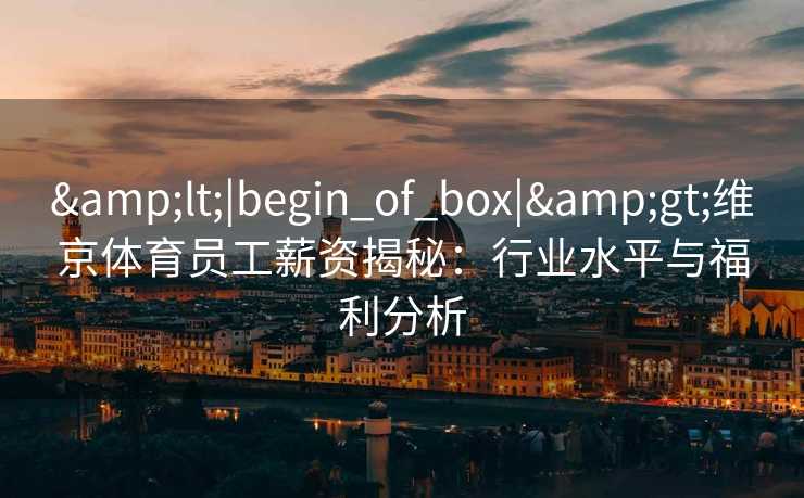 &lt;|begin_of_box|&gt;维京体育员工薪资揭秘：行业水平与福利分析