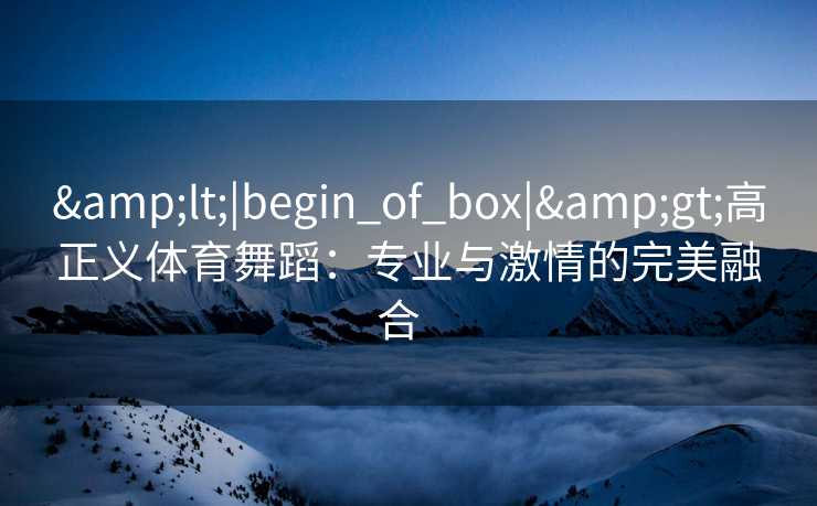 &lt;|begin_of_box|&gt;高正义体育舞蹈：专业与激情的完美融合  