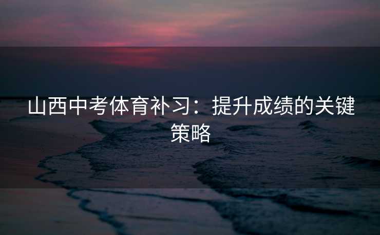 山西中考体育补习：提升成绩的关键策略