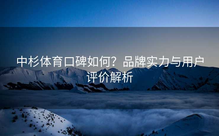 中杉体育口碑如何？品牌实力与用户评价解析