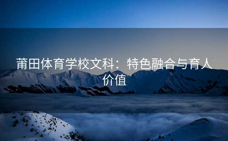 莆田体育学校文科：特色融合与育人价值