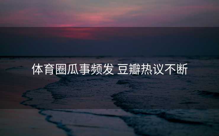 体育圈瓜事频发 豆瓣热议不断