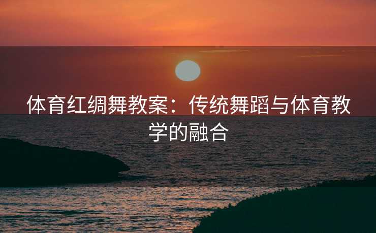 体育红绸舞教案：传统舞蹈与体育教学的融合