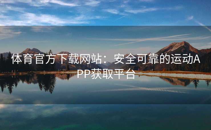 体育官方下载网站：安全可靠的运动APP获取平台