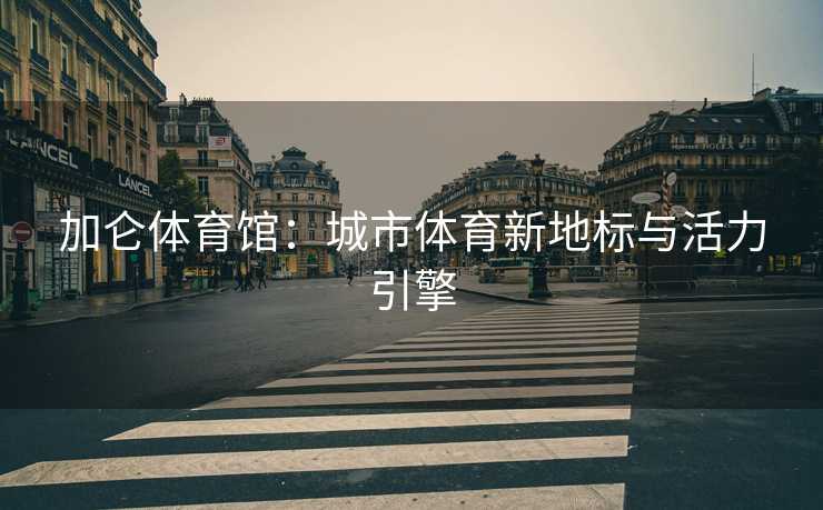 加仑体育馆：城市体育新地标与活力引擎