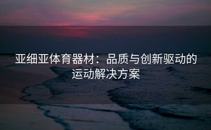 亚细亚体育器材：品质与创新驱动的运动解决方案