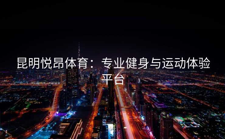 昆明悦昂体育：专业健身与运动体验平台