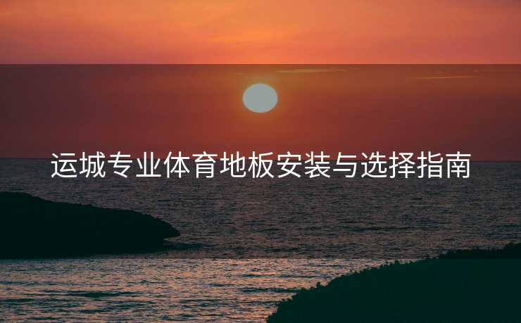 运城专业体育地板安装与选择指南