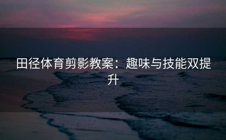田径体育剪影教案：趣味与技能双提升