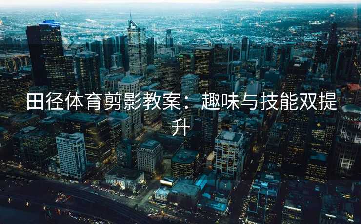 田径体育剪影教案：趣味与技能双提升