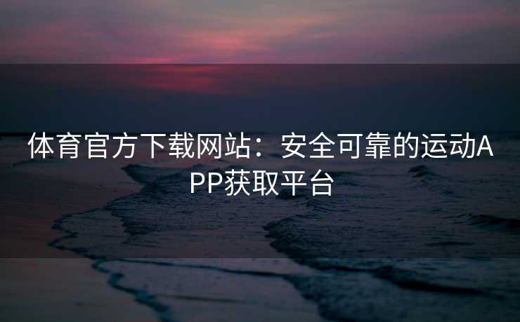 体育官方下载网站：安全可靠的运动APP获取平台