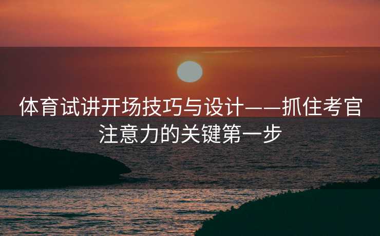体育试讲开场技巧与设计——抓住考官注意力的关键第一步