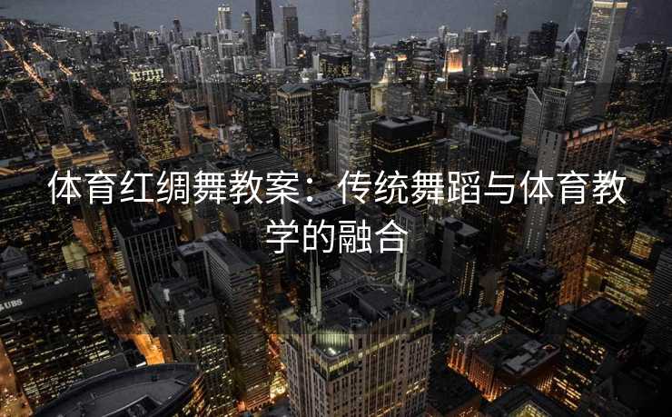 体育红绸舞教案：传统舞蹈与体育教学的融合