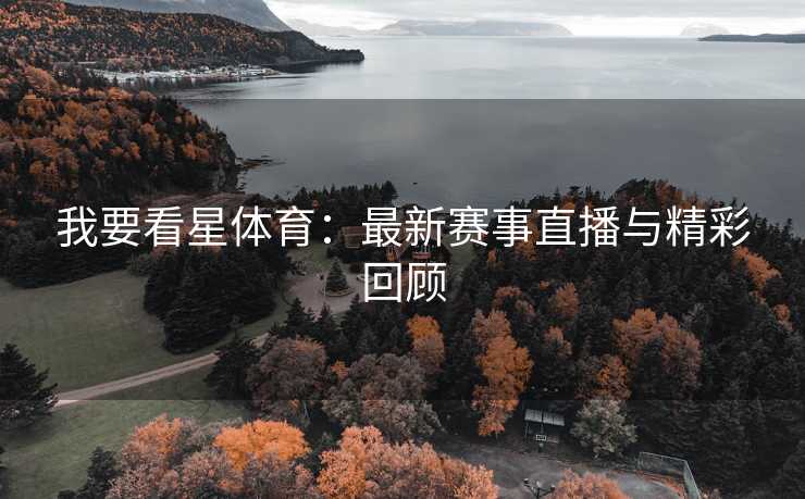 我要看星体育：最新赛事直播与精彩回顾