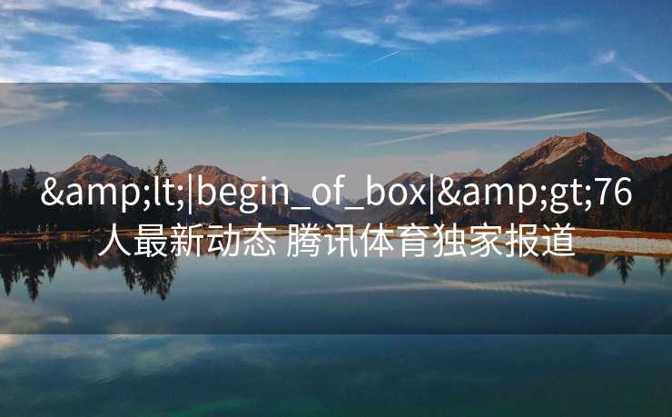 &lt;|begin_of_box|&gt;76人最新动态 腾讯体育独家报道
