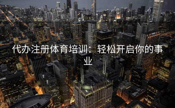 代办注册体育培训：轻松开启你的事业