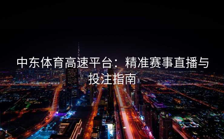 中东体育高速平台：精准赛事直播与投注指南