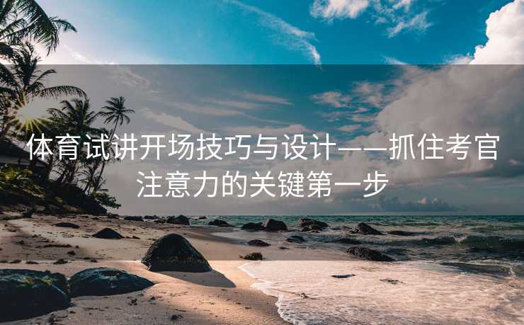 体育试讲开场技巧与设计——抓住考官注意力的关键第一步