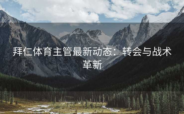 拜仁体育主管最新动态：转会与战术革新