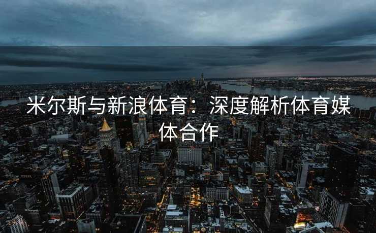 米尔斯与新浪体育：深度解析体育媒体合作