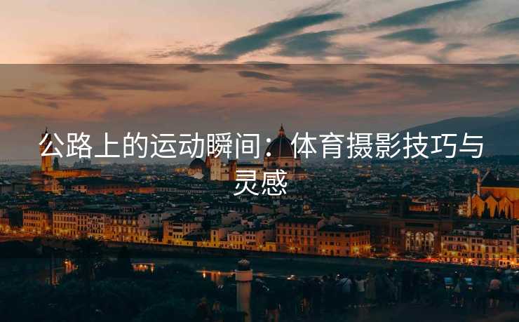 公路上的运动瞬间：体育摄影技巧与灵感
