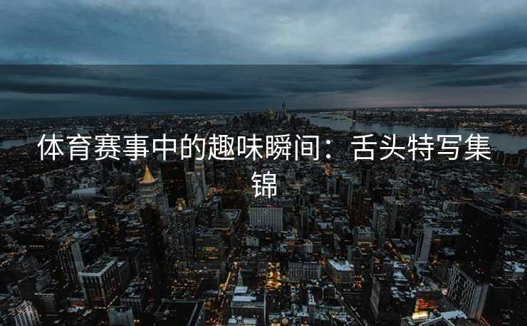 体育赛事中的趣味瞬间：舌头特写集锦