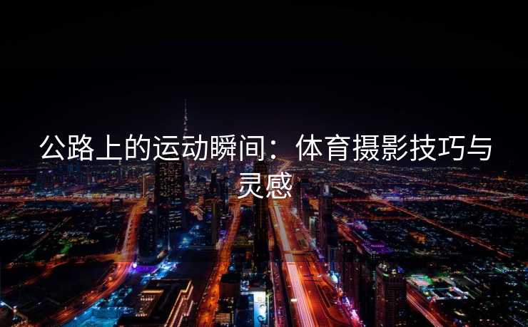 公路上的运动瞬间：体育摄影技巧与灵感