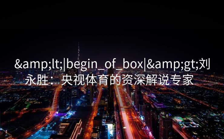 &lt;|begin_of_box|&gt;刘永胜：央视体育的资深解说专家  