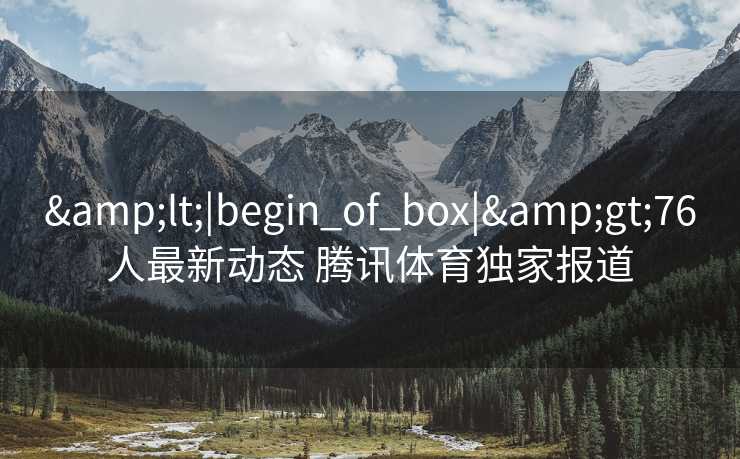 &lt;|begin_of_box|&gt;76人最新动态 腾讯体育独家报道