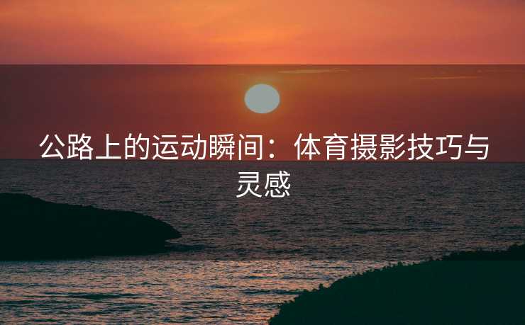 公路上的运动瞬间：体育摄影技巧与灵感