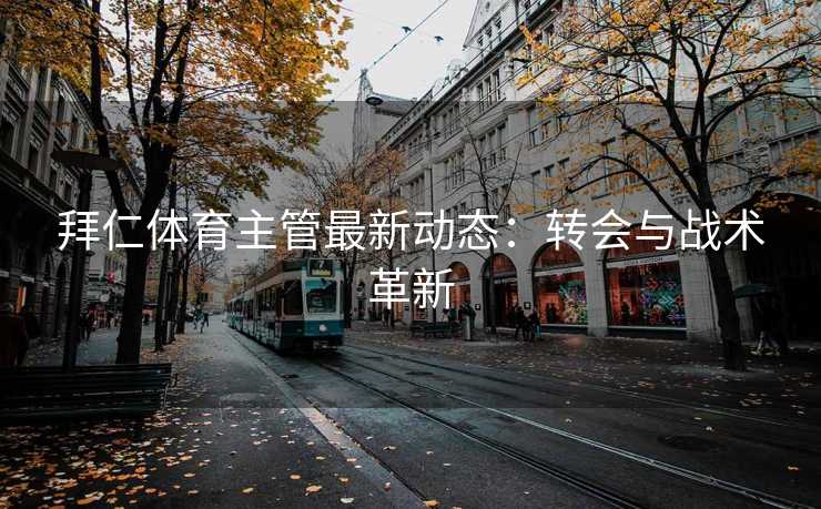 拜仁体育主管最新动态：转会与战术革新