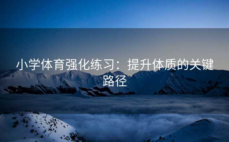 小学体育强化练习：提升体质的关键路径