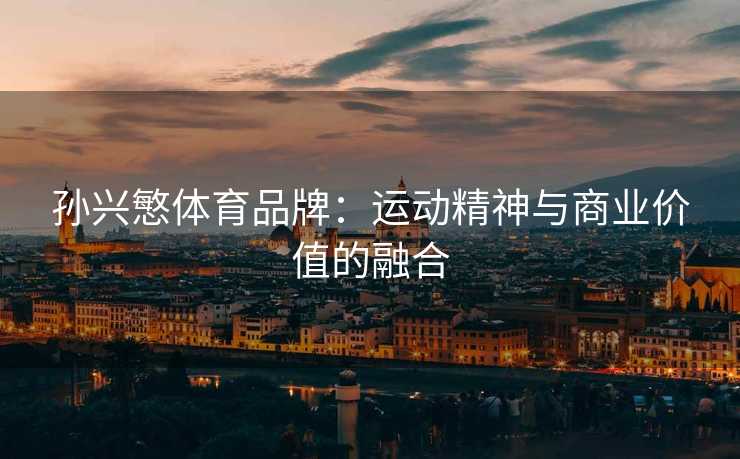 孙兴慜体育品牌：运动精神与商业价值的融合