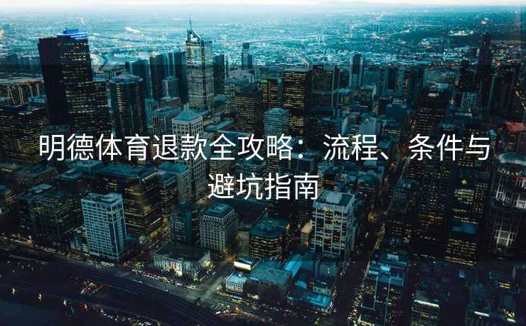 明德体育退款全攻略：流程、条件与避坑指南