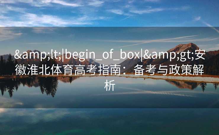 &lt;|begin_of_box|&gt;安徽淮北体育高考指南：备考与政策解析