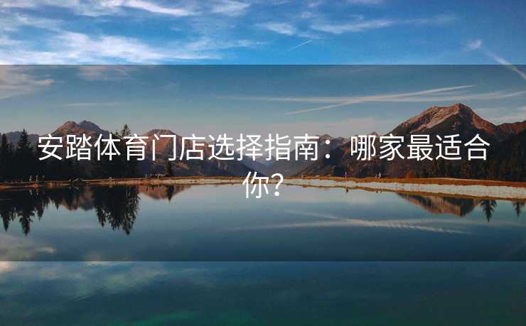 安踏体育门店选择指南：哪家最适合你？