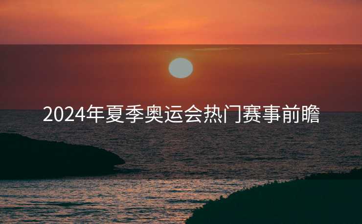 2024年夏季奥运会热门赛事前瞻