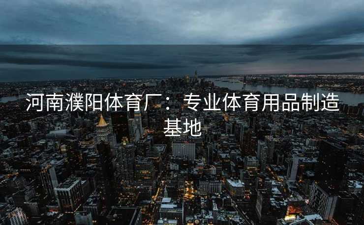 河南濮阳体育厂：专业体育用品制造基地